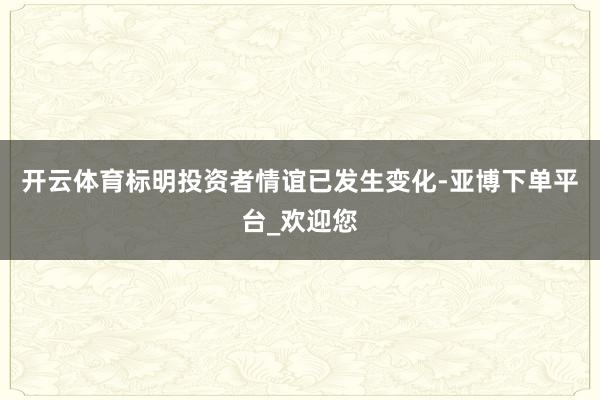 开云体育标明投资者情谊已发生变化-亚博下单平台_欢迎您