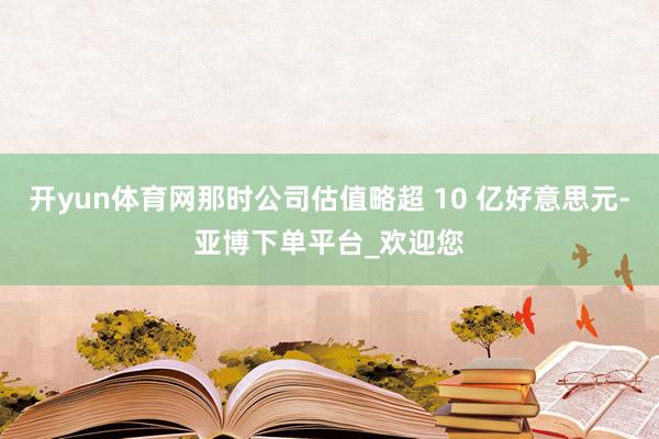 开yun体育网那时公司估值略超 10 亿好意思元-亚博下单平台_欢迎您