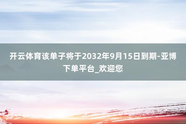开云体育该单子将于2032年9月15日到期-亚博下单平台_欢迎您