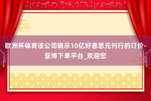 欧洲杯体育该公司晓示10亿好意思元刊行的订价-亚博下单平台_欢迎您