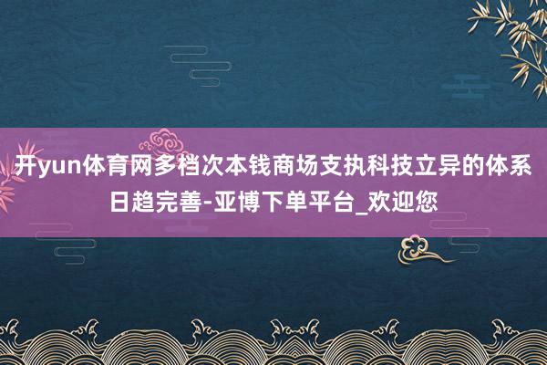 开yun体育网多档次本钱商场支执科技立异的体系日趋完善-亚博下单平台_欢迎您