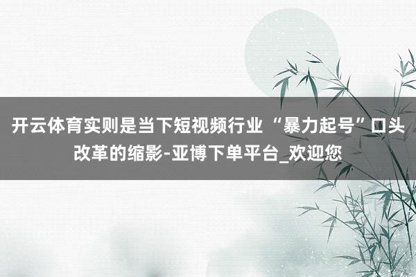 开云体育实则是当下短视频行业 “暴力起号”口头改革的缩影-亚博下单平台_欢迎您