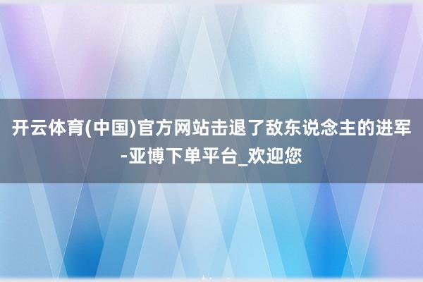 开云体育(中国)官方网站击退了敌东说念主的进军-亚博下单平台_欢迎您