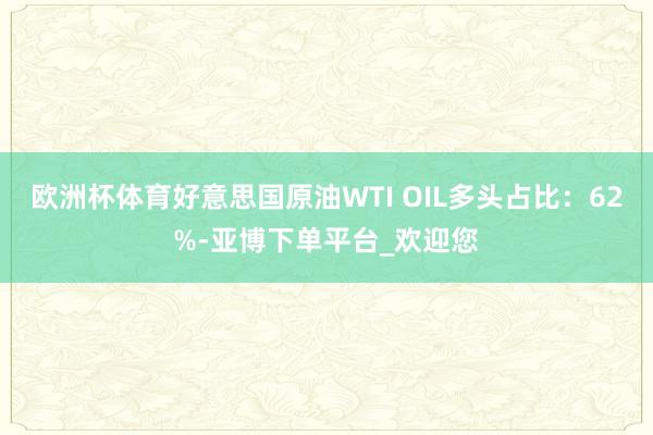欧洲杯体育好意思国原油WTI OIL多头占比：62%-亚博下单平台_欢迎您