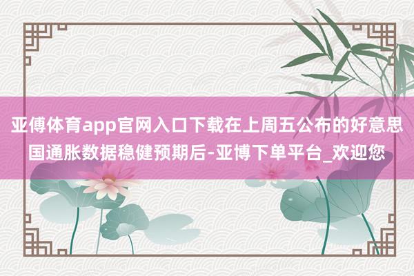 亚傅体育app官网入口下载在上周五公布的好意思国通胀数据稳健预期后-亚博下单平台_欢迎您