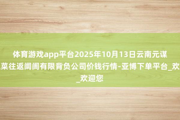 体育游戏app平台2025年10月13日云南元谋县蔬菜往返阛阓有限背负公司价钱行情-亚博下单平台_欢迎您