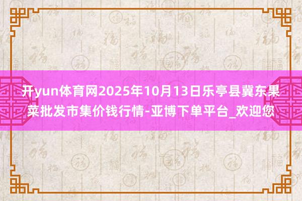开yun体育网2025年10月13日乐亭县冀东果菜批发市集价钱行情-亚博下单平台_欢迎您