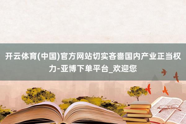 开云体育(中国)官方网站切实吝啬国内产业正当权力-亚博下单平台_欢迎您