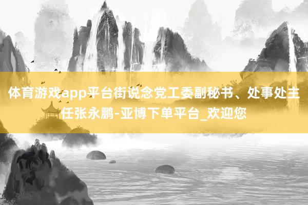 体育游戏app平台街说念党工委副秘书、处事处主任张永鹏-亚博下单平台_欢迎您