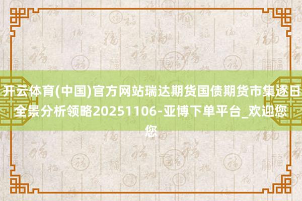 开云体育(中国)官方网站瑞达期货国债期货市集逐日全景分析领略20251106-亚博下单平台_欢迎您