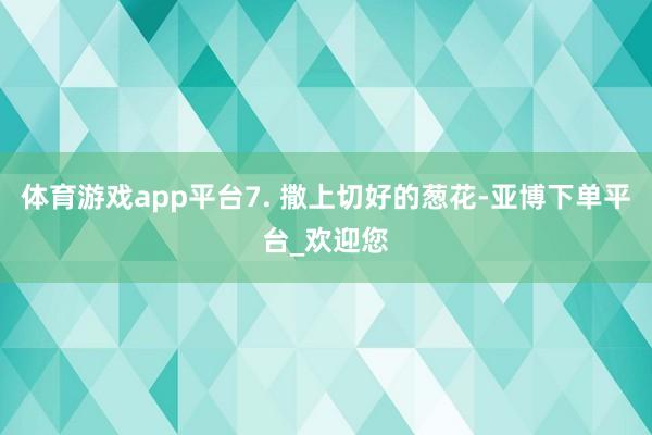 体育游戏app平台7. 撒上切好的葱花-亚博下单平台_欢迎您