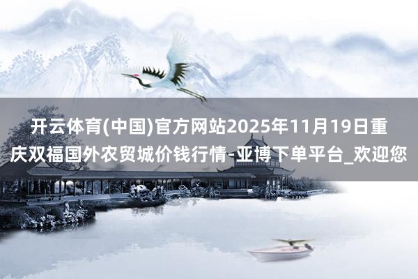 开云体育(中国)官方网站2025年11月19日重庆双福国外农贸城价钱行情-亚博下单平台_欢迎您