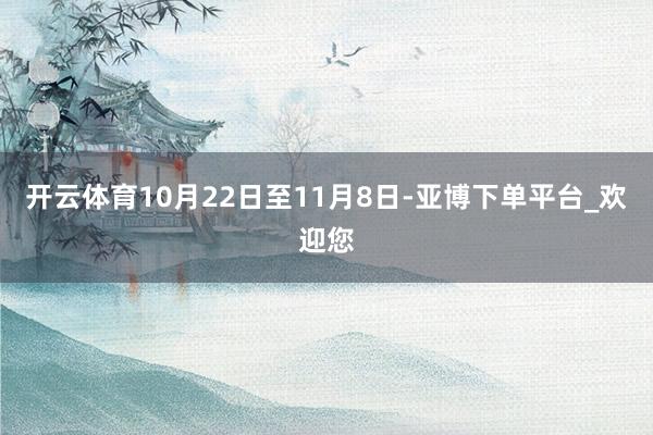 开云体育10月22日至11月8日-亚博下单平台_欢迎您