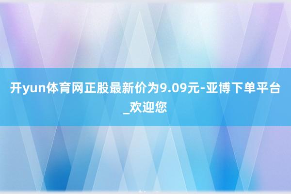 开yun体育网正股最新价为9.09元-亚博下单平台_欢迎您