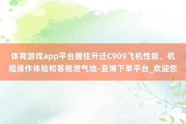 体育游戏app平台握住升迁C909飞机性能、机组操作体验和客舱泄气地-亚博下单平台_欢迎您