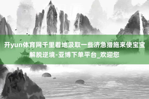 开yun体育网千里着地汲取一些济急措施来使宝宝解脱逆境-亚博下单平台_欢迎您