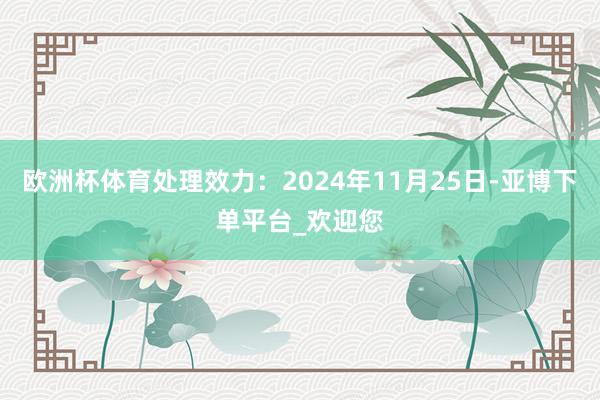 欧洲杯体育处理效力：2024年11月25日-亚博下单平台_欢迎您