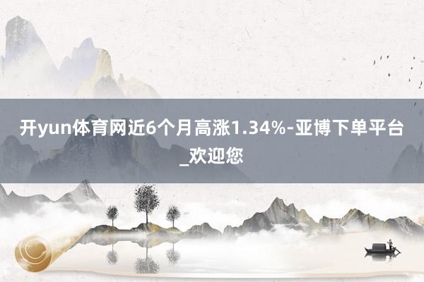 开yun体育网近6个月高涨1.34%-亚博下单平台_欢迎您