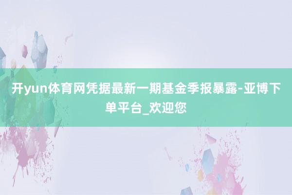 开yun体育网凭据最新一期基金季报暴露-亚博下单平台_欢迎您