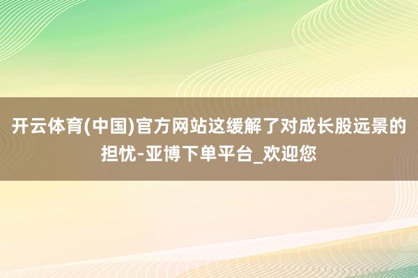开云体育(中国)官方网站这缓解了对成长股远景的担忧-亚博下单平台_欢迎您