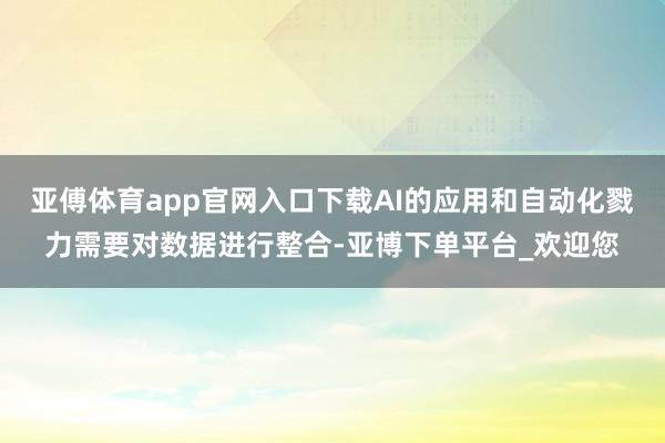 亚傅体育app官网入口下载AI的应用和自动化戮力需要对数据进行整合-亚博下单平台_欢迎您