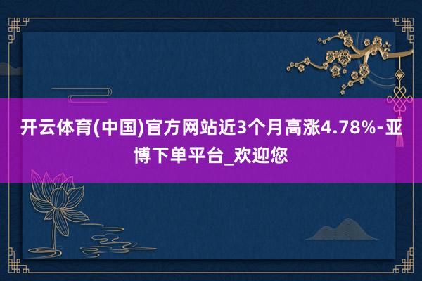 开云体育(中国)官方网站近3个月高涨4.78%-亚博下单平台_欢迎您