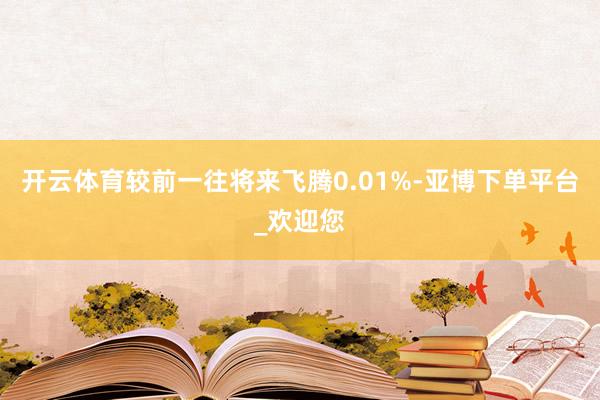 开云体育较前一往将来飞腾0.01%-亚博下单平台_欢迎您