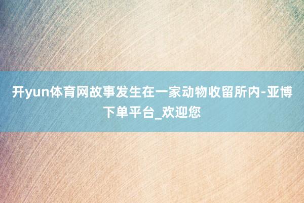 开yun体育网故事发生在一家动物收留所内-亚博下单平台_欢迎您