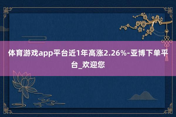 体育游戏app平台近1年高涨2.26%-亚博下单平台_欢迎您