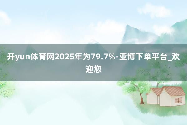 开yun体育网2025年为79.7%-亚博下单平台_欢迎您