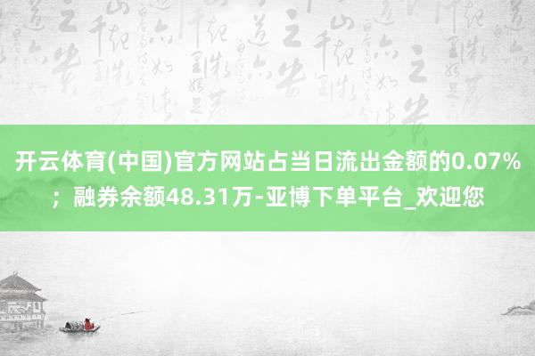 开云体育(中国)官方网站占当日流出金额的0.07%；融券余额48.31万-亚博下单平台_欢迎您