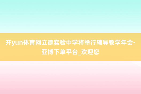 开yun体育网立德实验中学将举行辅导教学年会-亚博下单平台_欢迎您