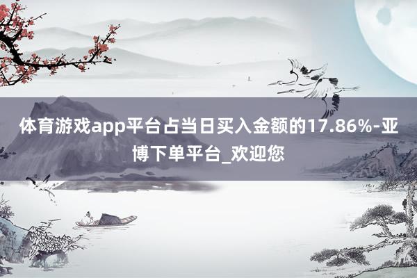 体育游戏app平台占当日买入金额的17.86%-亚博下单平台_欢迎您