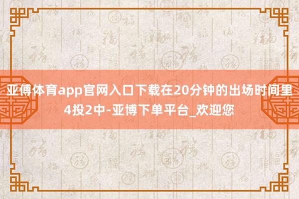 亚傅体育app官网入口下载在20分钟的出场时间里4投2中-亚博下单平台_欢迎您