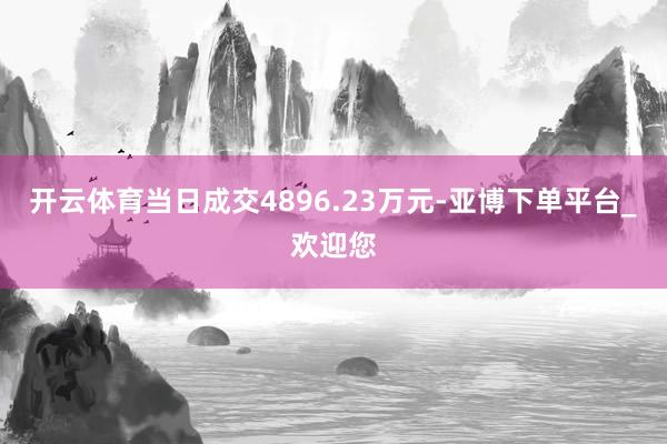 开云体育当日成交4896.23万元-亚博下单平台_欢迎您