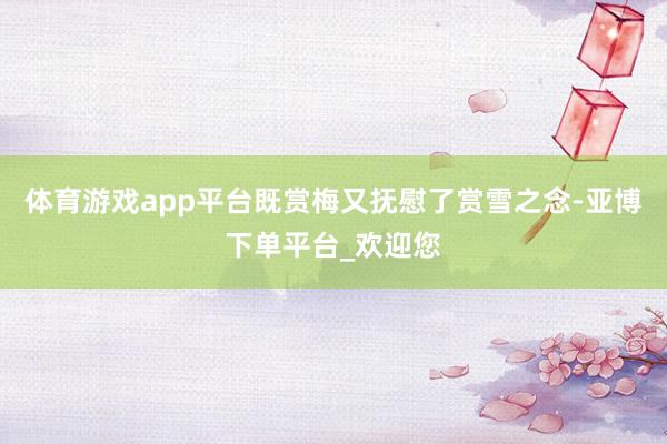 体育游戏app平台既赏梅又抚慰了赏雪之念-亚博下单平台_欢迎您