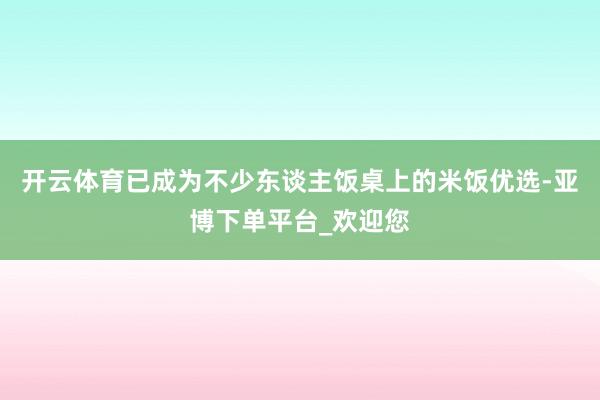 开云体育已成为不少东谈主饭桌上的米饭优选-亚博下单平台_欢迎您