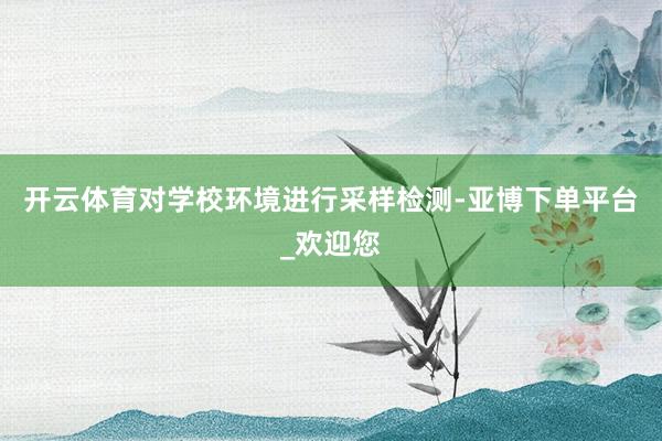 开云体育对学校环境进行采样检测-亚博下单平台_欢迎您