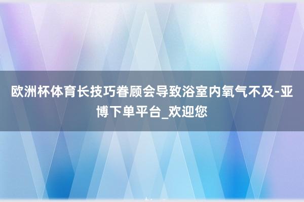 欧洲杯体育长技巧眷顾会导致浴室内氧气不及-亚博下单平台_欢迎您
