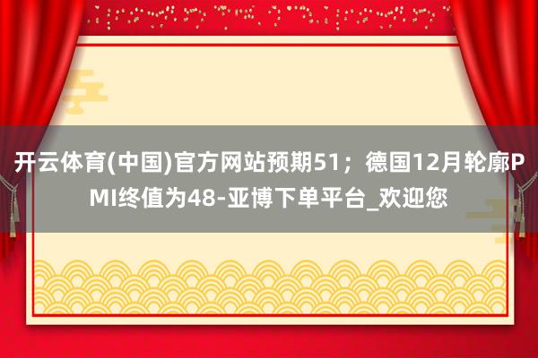 开云体育(中国)官方网站预期51；德国12月轮廓PMI终值为48-亚博下单平台_欢迎您