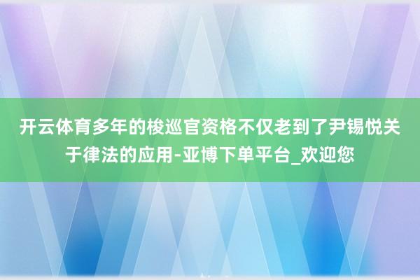 开云体育 多年的梭巡官资格不仅老到了尹锡悦关于律法的应用-亚博下单平台_欢迎您