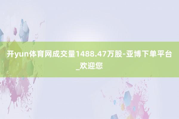 开yun体育网成交量1488.47万股-亚博下单平台_欢迎您