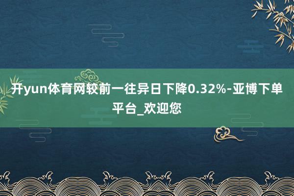 开yun体育网较前一往异日下降0.32%-亚博下单平台_欢迎您
