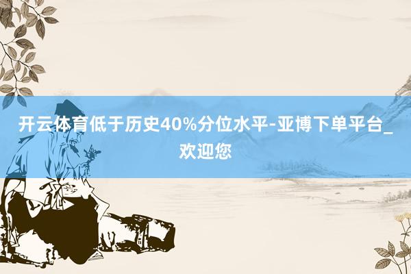 开云体育低于历史40%分位水平-亚博下单平台_欢迎您