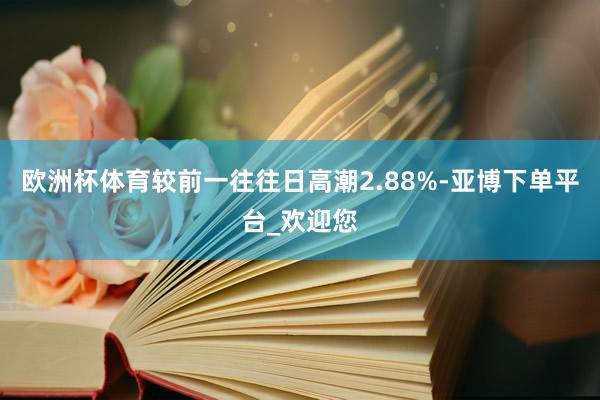 欧洲杯体育较前一往往日高潮2.88%-亚博下单平台_欢迎您