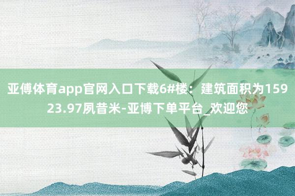 亚傅体育app官网入口下载6#楼:建筑面积为15923.97夙昔米-亚博下单平台_欢迎您