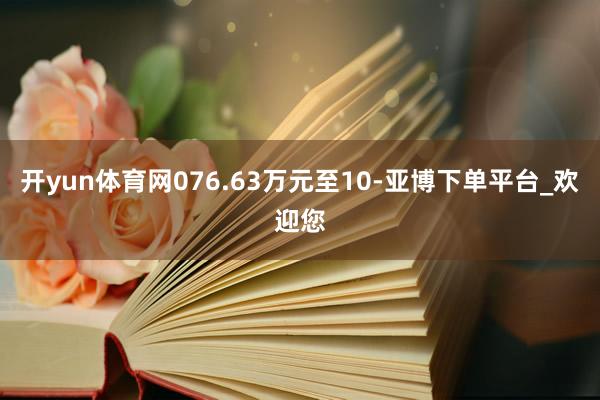 开yun体育网076.63万元至10-亚博下单平台_欢迎您