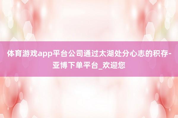 体育游戏app平台公司通过太湖处分心志的积存-亚博下单平台_欢迎您