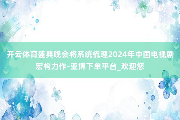 开云体育盛典晚会将系统梳理2024年中国电视剧宏构力作-亚博下单平台_欢迎您