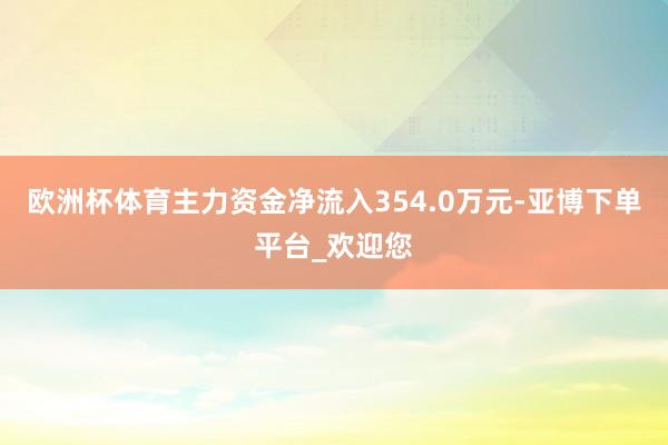 欧洲杯体育主力资金净流入354.0万元-亚博下单平台_欢迎您
